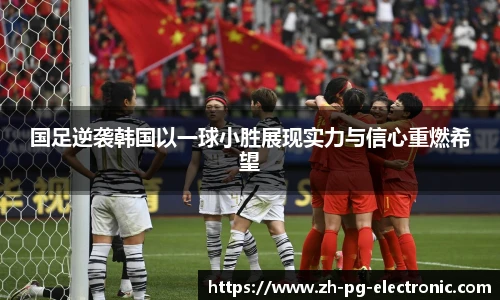 国足逆袭韩国以一球小胜展现实力与信心重燃希望