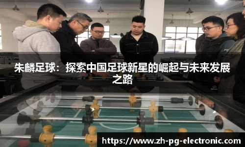 朱麟足球：探索中国足球新星的崛起与未来发展之路